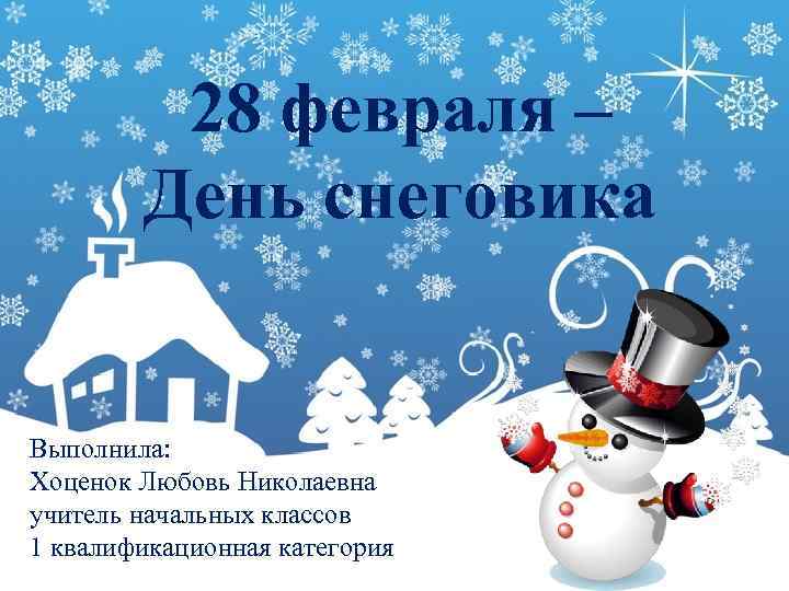 28 февраля – День снеговика Выполнила: Хоценок Любовь Николаевна учитель начальных классов 1 квалификационная