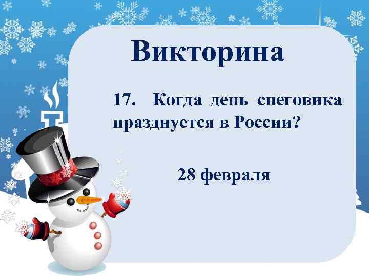 Викторина 17. Когда день снеговика празднуется в России? 28 февраля 