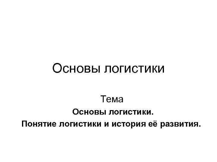Основы логистики Тема Основы логистики. Понятие логистики и история её развития. 