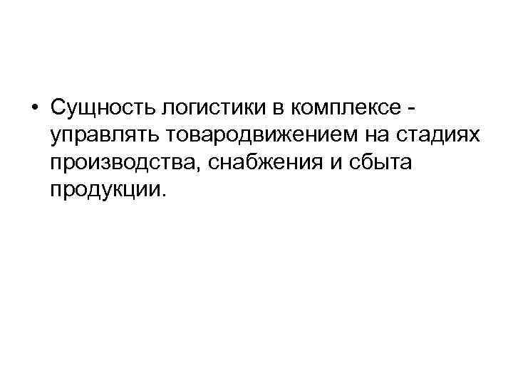  • Сущность логистики в комплексе - управлять товародвижением на стадиях производства, снабжения и