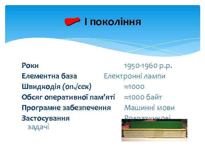  І покоління Роки 1950 -1960 р. р. Елементна база Електронні лампи Швидкодія (оп.