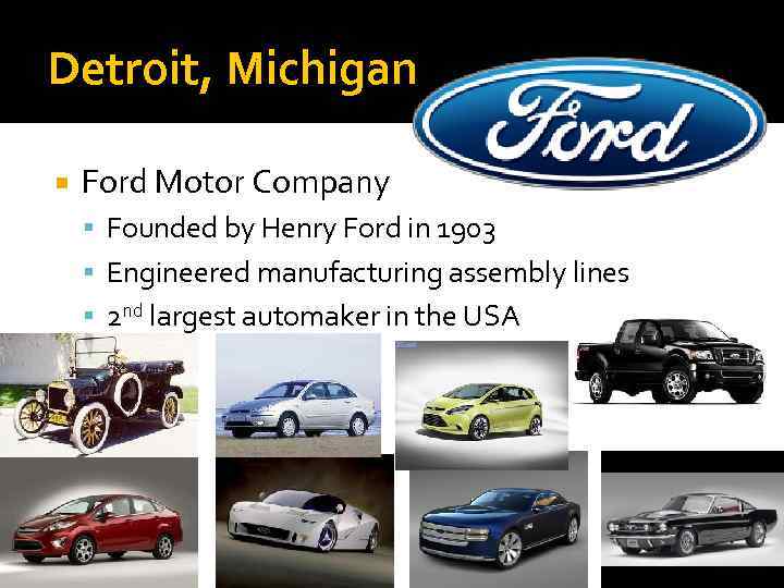 Detroit, Michigan Ford Motor Company Founded by Henry Ford in 1903 Engineered manufacturing assembly