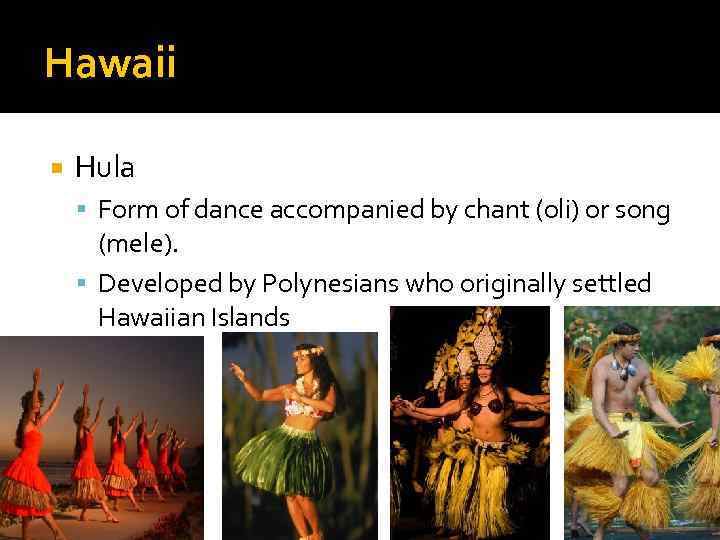 Hawaii Hula Form of dance accompanied by chant (oli) or song (mele). Developed by