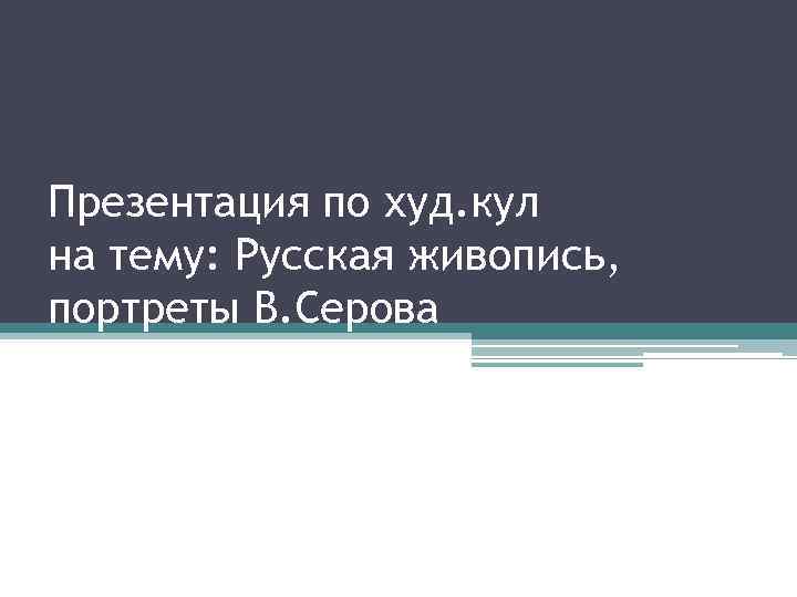 Презентация по худ. кул на тему: Русская живопись, портреты В. Серова 