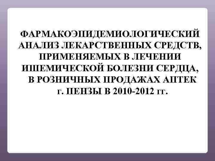 ФАРМАКОЭПИДЕМИОЛОГИЧЕСКИЙ АНАЛИЗ ЛЕКАРСТВЕННЫХ СРЕДСТВ, ПРИМЕНЯЕМЫХ В ЛЕЧЕНИИ ИШЕМИЧЕСКОЙ БОЛЕЗНИ СЕРДЦА, В РОЗНИЧНЫХ ПРОДАЖАХ АПТЕК