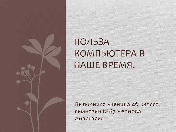 ПОЛЬЗА КОМПЬЮТЕРА В НАШЕ ВРЕМЯ. Выполнила ученица 4 б класса гимназии № 67 Чернова