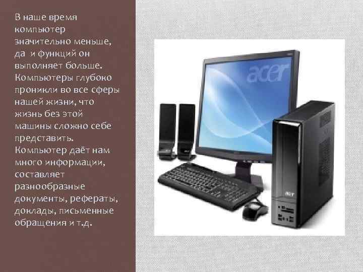 В наше время компьютер значительно меньше, да и функций он выполняет больше. Компьютеры глубоко