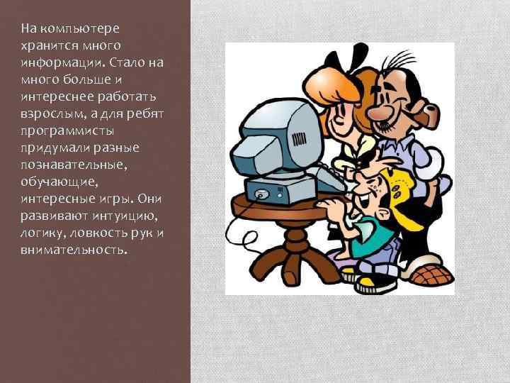 На компьютере хранится много информации. Стало на много больше и интереснее работать взрослым, а