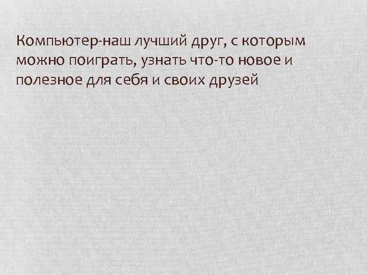 Компьютер-наш лучший друг, с которым можно поиграть, узнать что-то новое и полезное для себя