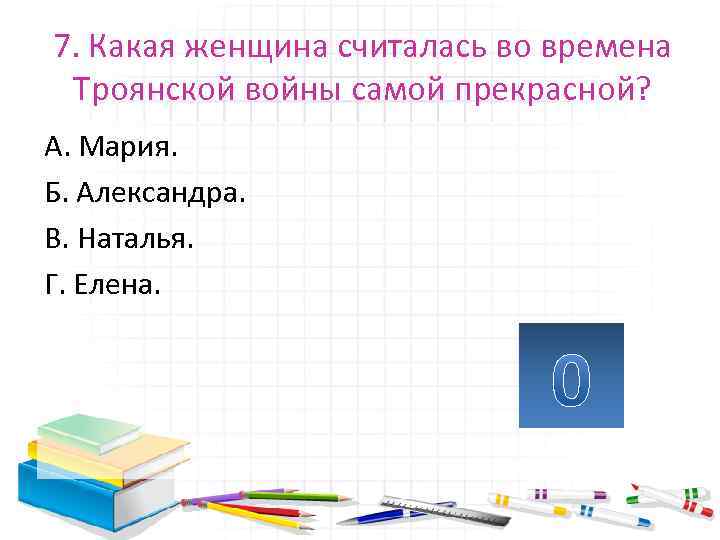 7. Какая женщина считалась во времена Троянской войны самой прекрасной? А. Мария. Б. Александра.