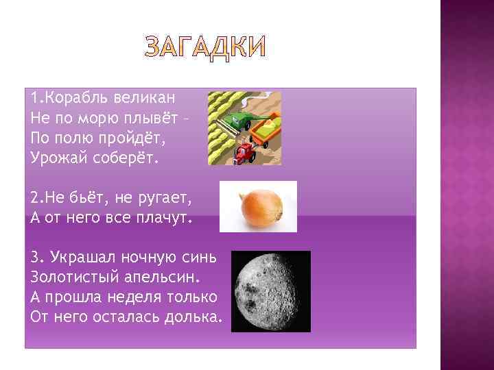 1. Корабль великан Не по морю плывёт – По полю пройдёт, Урожай соберёт. 2.