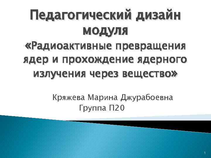 Педагогический дизайн модуля «Радиоактивные превращения ядер и прохождение ядерного излучения через вещество» Кряжева Марина