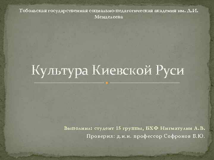 Тобольская государственная социально-педагогическая академия им. Д. И. Менделеева Культура Киевской Руси Выполнил: студент 15