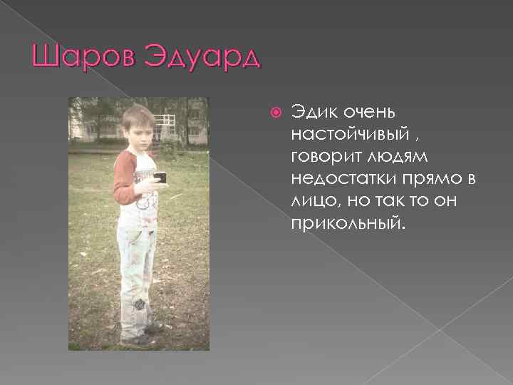 Шаров Эдуард Эдик очень настойчивый , говорит людям недостатки прямо в лицо, но так