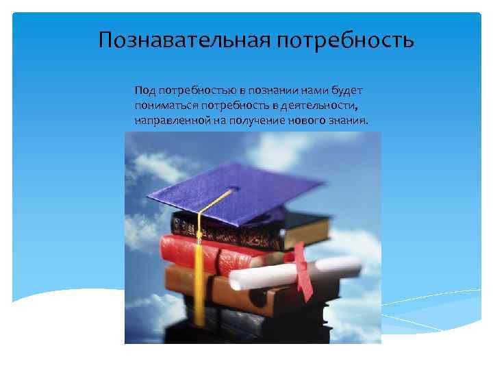 Познавательная потребность Под потребностью в познании нами будет пониматься потребность в деятельности, направленной на