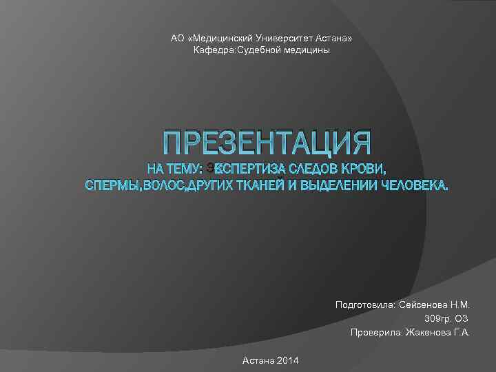 АО «Медицинский Университет Астана» Кафедра: Судебной медицины ПРЕЗЕНТАЦИЯ НА ТЕМУ: ЭКСПЕРТИЗА СЛЕДОВ КРОВИ, СПЕРМЫ,