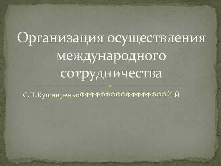 Организация осуществления международного сотрудничества С. П. Кушниренко. ФФФФФФФФФЙ Й 