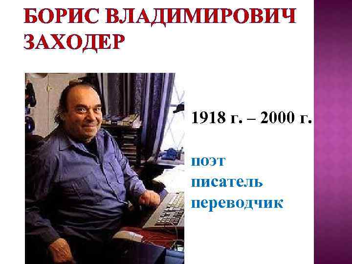 БОРИС ВЛАДИМИРОВИЧ ЗАХОДЕР 1918 г. – 2000 г. поэт писатель переводчик 