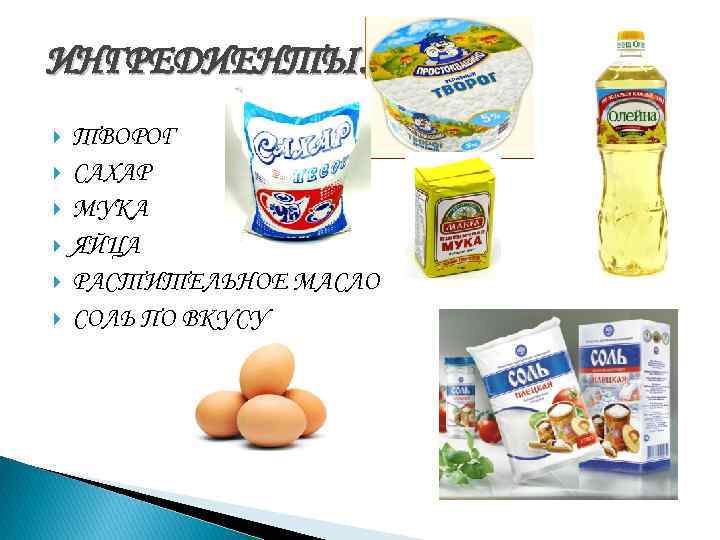 ИНГРЕДИЕНТЫ. ТВОРОГ САХАР МУКА ЯЙЦА РАСТИТЕЛЬНОЕ МАСЛО СОЛЬ ПО ВКУСУ 