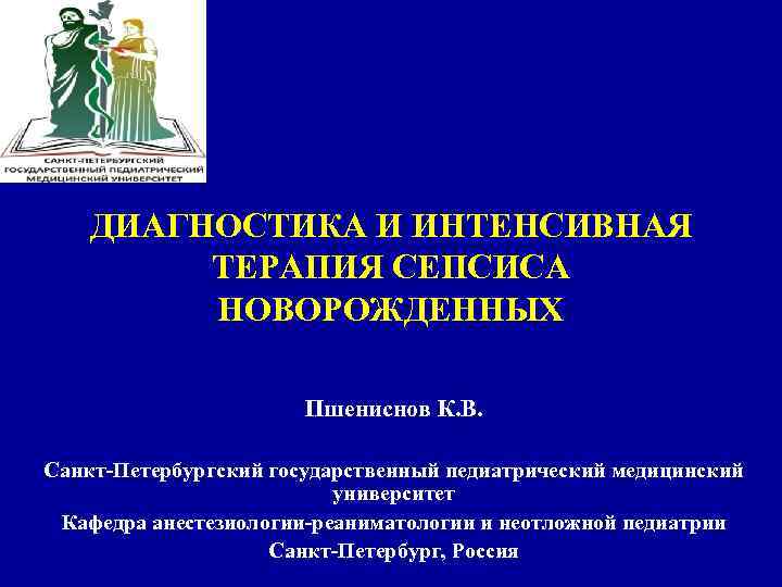 ДИАГНОСТИКА И ИНТЕНСИВНАЯ ТЕРАПИЯ СЕПСИСА НОВОРОЖДЕННЫХ Пшениснов К. В. Санкт-Петербургский государственный педиатрический медицинский университет