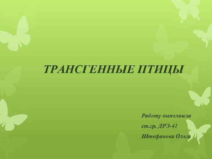 ТРАНСГЕННЫЕ ПТИЦЫ Работу выполнила ст. гр. ДРЭ-41 Штефанова Ольга 