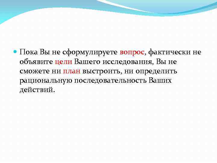  Пока Вы не сформулируете вопрос, фактически не объявите цели Вашего исследования, Вы не