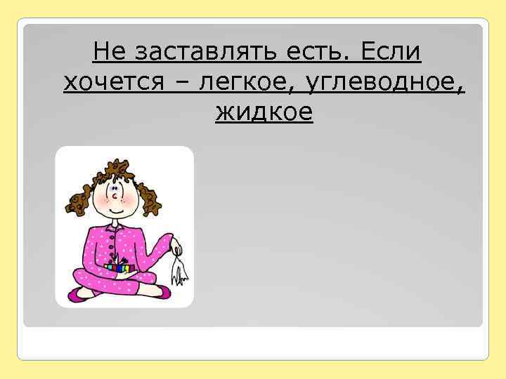 Не заставлять есть. Если хочется – легкое, углеводное, жидкое 