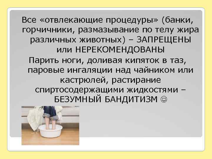 Все «отвлекающие процедуры» (банки, горчичники, размазывание по телу жира различных животных) – ЗАПРЕЩЕНЫ или