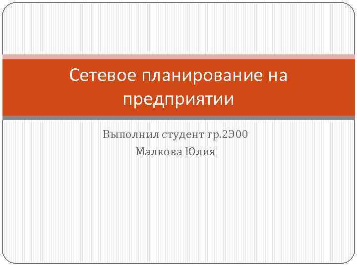 Сетевое планирование на предприятии Выполнил студент гр. 2 Э 00 Малкова Юлия 