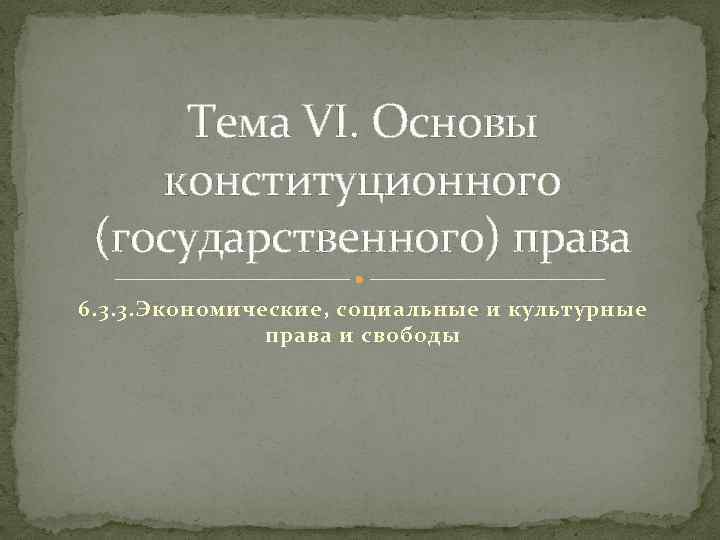 Тема VI. Основы конституционного (государственного) права 6. 3. 3. Экономические, социальные и культурные права