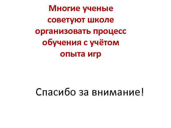Многие ученые советуют школе организовать процесс обучения с учётом опыта игр Спасибо за внимание!