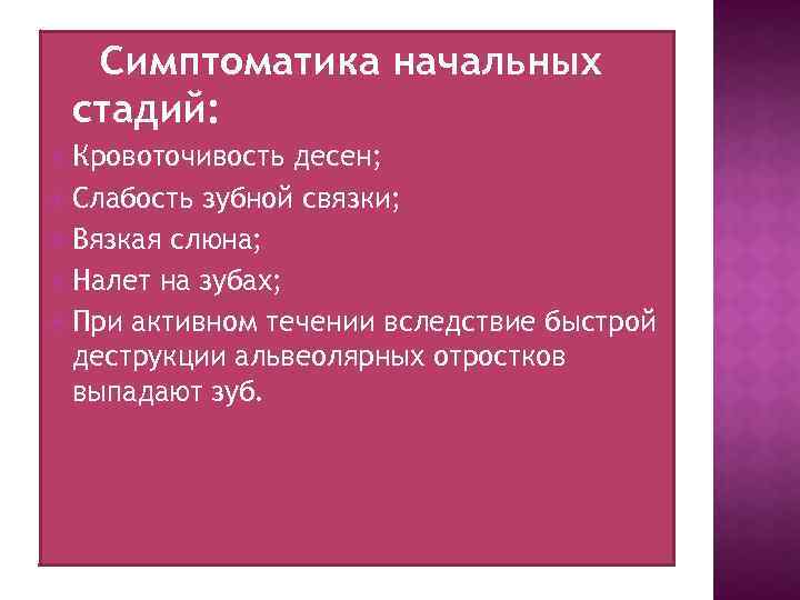 Симптоматика начальных стадий: Кровоточивость десен; Слабость зубной связки; Вязкая слюна; Налет на зубах; При