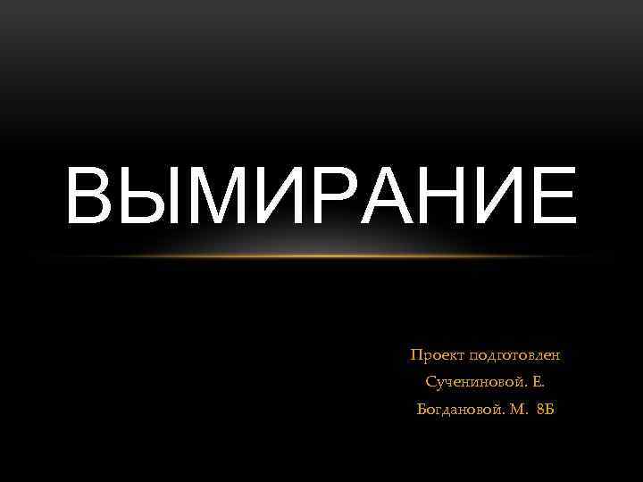 ВЫМИРАНИЕ Проект подготовлен Сучениновой. Е. Богдановой. М. 8 Б 