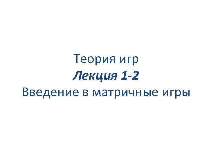 Теория игр Лекция 1 -2 Введение в матричные игры 