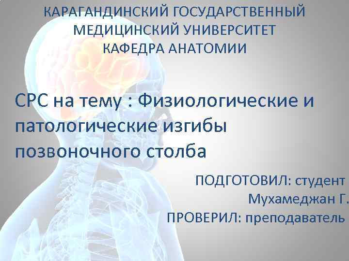 КАРАГАНДИНСКИЙ ГОСУДАРСТВЕННЫЙ МЕДИЦИНСКИЙ УНИВЕРСИТЕТ КАФЕДРА АНАТОМИИ СРС на тему : Физиологические и патологические изгибы
