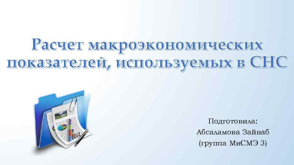 Расчет макроэкономических показателей, используемых в СНС Подготовила: Абсаламова Зайнаб (группа Ми. СМЭ 3) 