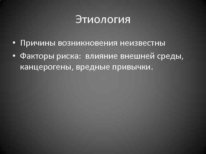 Этиология • Причины возникновения неизвестны • Факторы риска: влияние внешней среды, канцерогены, вредные привычки.