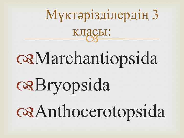  Мүктәрізділердің 3 класы: Marchantіopsіda Bryopsіda Anthocerotopsіda 