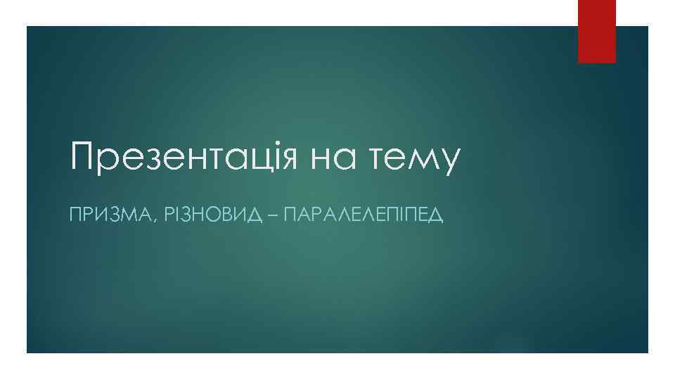 Презентацiя на тему ПРИЗМА, РIЗНОВИД – ПАРАЛЕЛЕПIПЕД 
