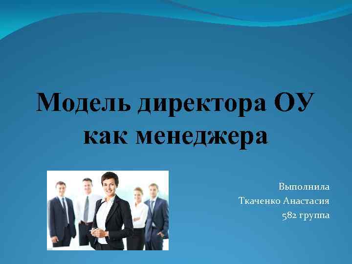 Модель директора ОУ как менеджера Выполнила Ткаченко Анастасия 582 группа 