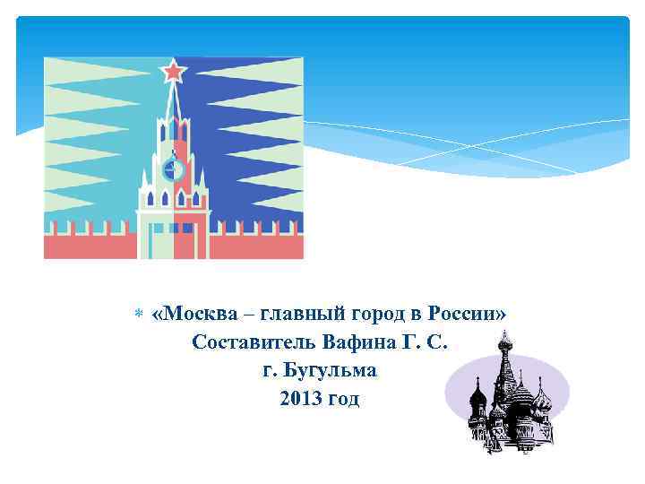  «Москва – главный город в России» Составитель Вафина Г. С. г. Бугульма 2013