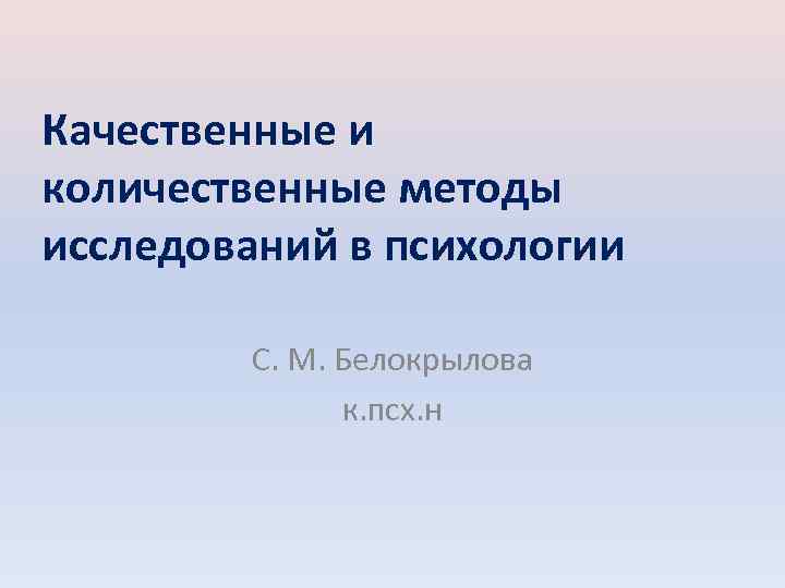 Качественные и количественные методы исследований в психологии С. М. Белокрылова к. псх. н 