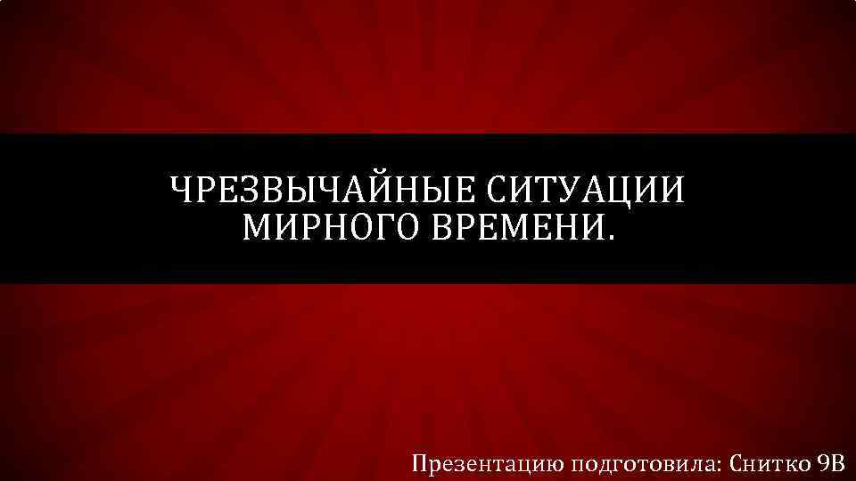 ЧРЕЗВЫЧАЙНЫЕ СИТУАЦИИ МИРНОГО ВРЕМЕНИ. Презентацию подготовила: Снитко 9 В 