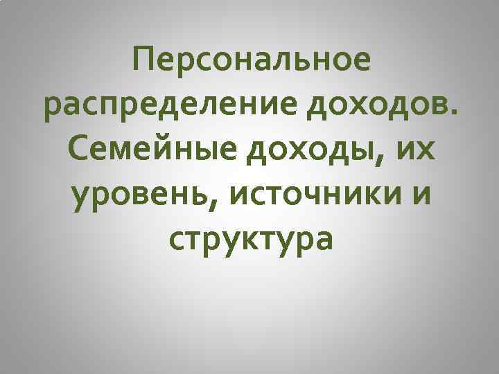 Персональное распределение доходов. Семейные доходы, их уровень, источники и структура 