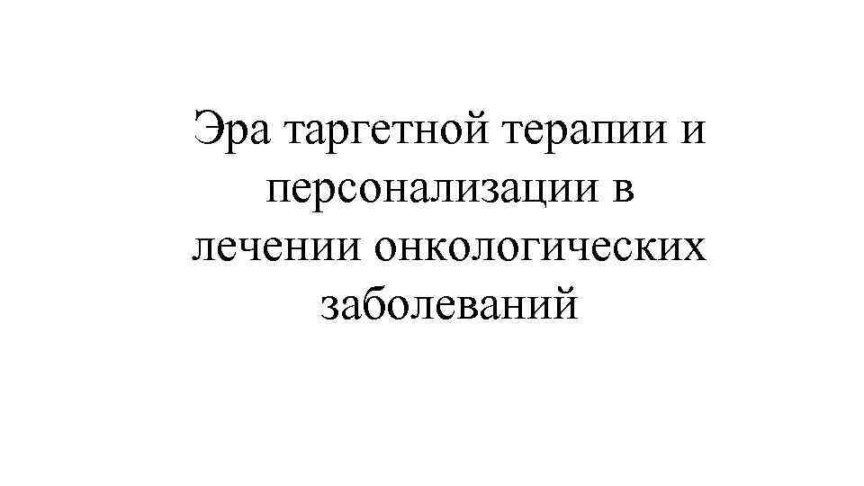 Эра таргетной терапии и  персонализации в лечении онкологических  заболеваний 
