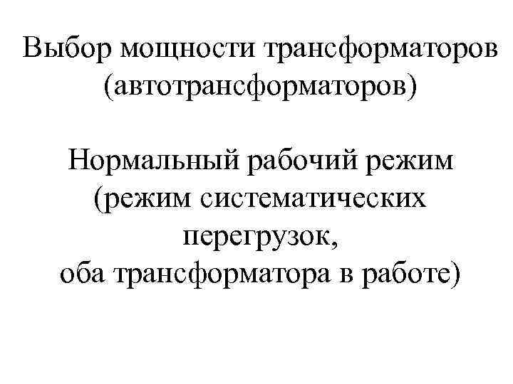 Выбор мощности трансформаторов (автотрансформаторов)  Нормальный рабочий режим (режим систематических  перегрузок,  оба