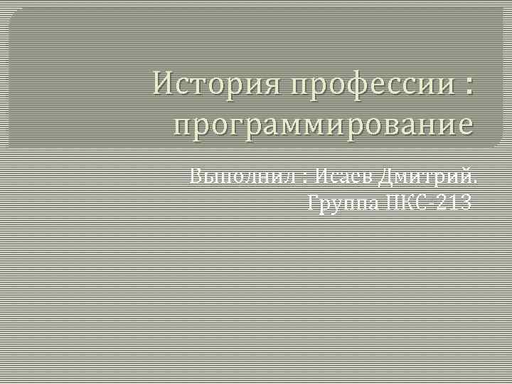 История профессии :  программирование  Выполнил : Исаев Дмитрий.   Группа ПКС-213