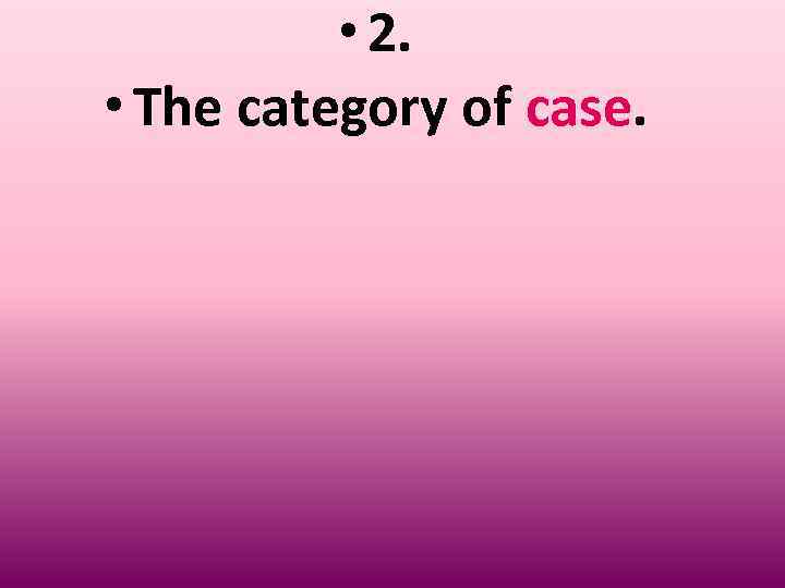   • 2.  • The category of case. 