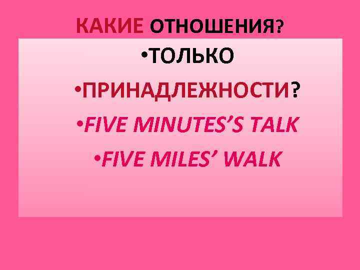 КАКИЕ ОТНОШЕНИЯ?   • ТОЛЬКО • ПРИНАДЛЕЖНОСТИ?  • FIVE MINUTES’S TALK 