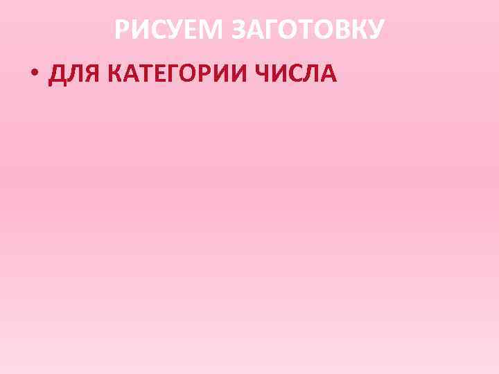  РИСУЕМ ЗАГОТОВКУ • ДЛЯ КАТЕГОРИИ ЧИСЛА 